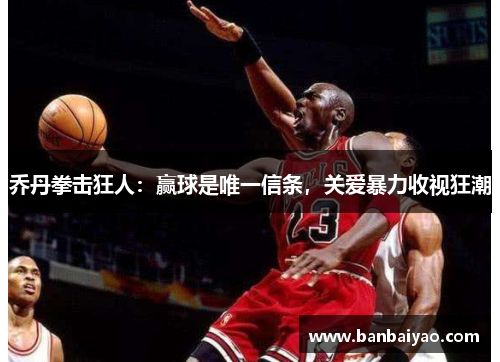 乔丹拳击狂人：赢球是唯一信条，关爱暴力收视狂潮