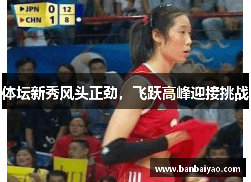 体坛新秀风头正劲，飞跃高峰迎接挑战
