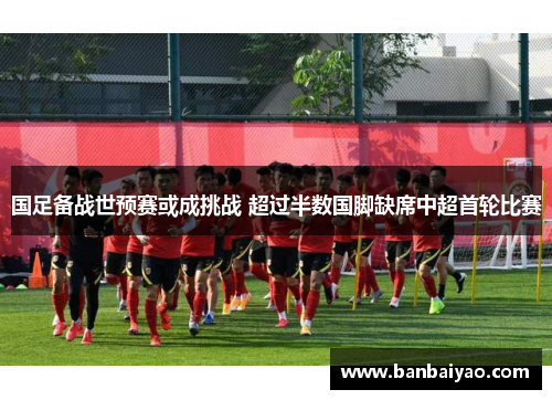 国足备战世预赛或成挑战 超过半数国脚缺席中超首轮比赛