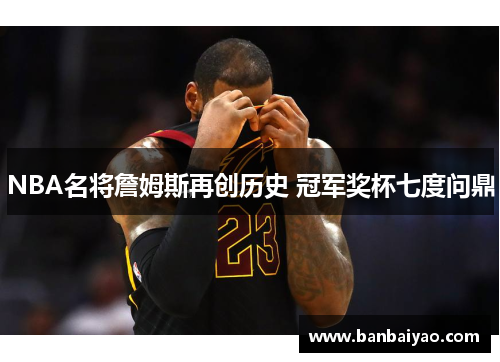 NBA名将詹姆斯再创历史 冠军奖杯七度问鼎