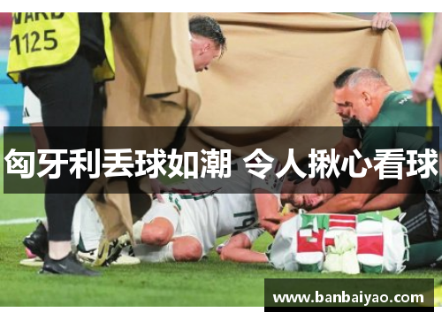 匈牙利丢球如潮 令人揪心看球