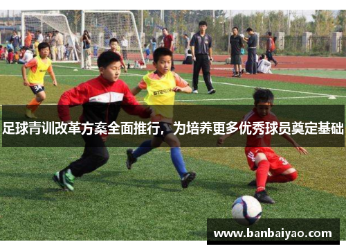 足球青训改革方案全面推行，为培养更多优秀球员奠定基础